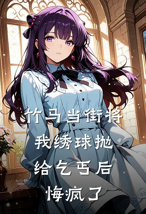 竹马当街将我绣球抛给乞丐后，悔疯了(成玉穆清沫)火爆小说_《竹马当街将我绣球抛给乞丐后，悔疯了》成玉穆清沫小说免费在线阅读