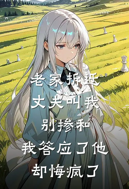 老家拆迁丈夫叫我别掺和，我答应了他却悔疯了抖音热门最新热门小说_免费小说全文阅读老家拆迁丈夫叫我别掺和，我答应了他却悔疯了(抖音热门)