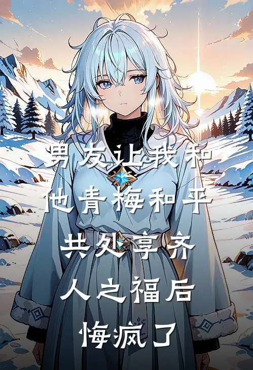 男友让我和他青梅和平共处享齐人之福后，悔疯了段野穗穗推荐完结小说_免费阅读男友让我和他青梅和平共处享齐人之福后，悔疯了(段野穗穗)