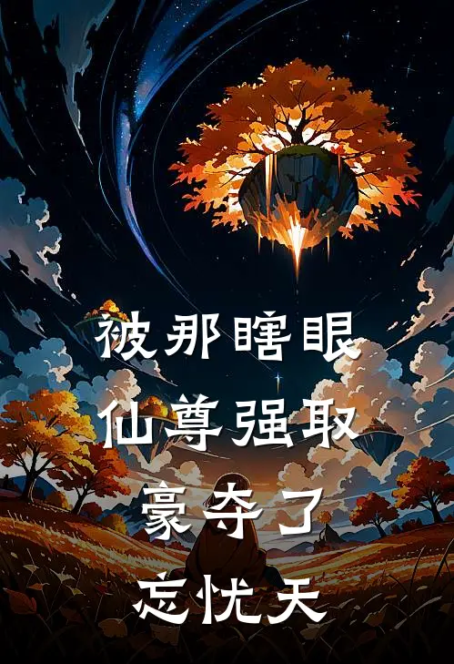 被那瞎眼仙尊强取豪夺了：忘忧天孟极孟极小说免费阅读无弹窗_完结版小说全文免费阅读被那瞎眼仙尊强取豪夺了：忘忧天(孟极孟极)