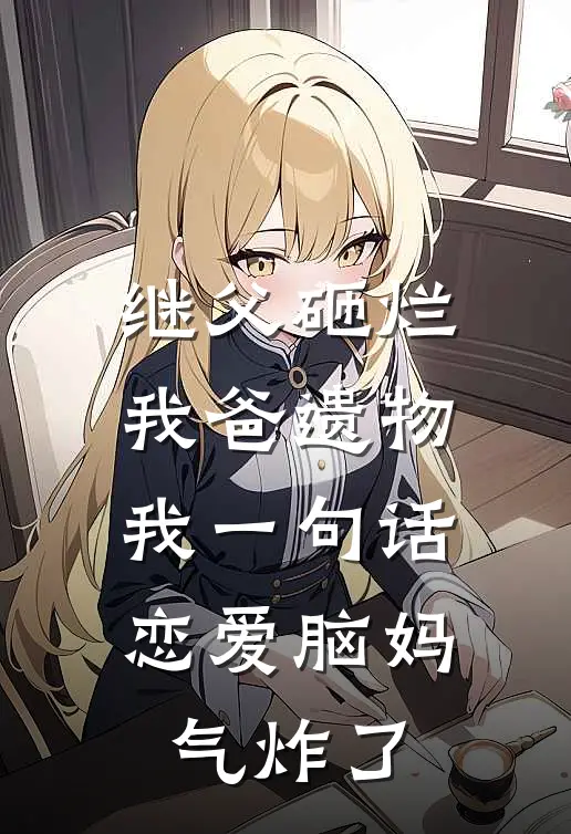 继父砸烂我爸遗物，我一句话恋爱脑妈气炸了(王建国赵秀莲)免费阅读完整版小说_最新小说全文阅读继父砸烂我爸遗物，我一句话恋爱脑妈气炸了王建国赵秀莲