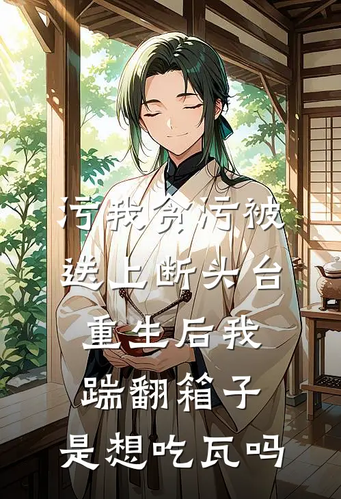 污我贪污被送上断头台，重生后我踹翻箱子：是想吃瓦吗(江蓉永安)完结小说推荐_免费小说污我贪污被送上断头台，重生后我踹翻箱子：是想吃瓦吗(江蓉永安)