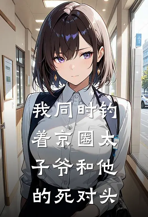 我同时钓着京圈太子爷和他的死对头(京圈爱马仕)最新推荐小说_最新免费小说我同时钓着京圈太子爷和他的死对头京圈爱马仕