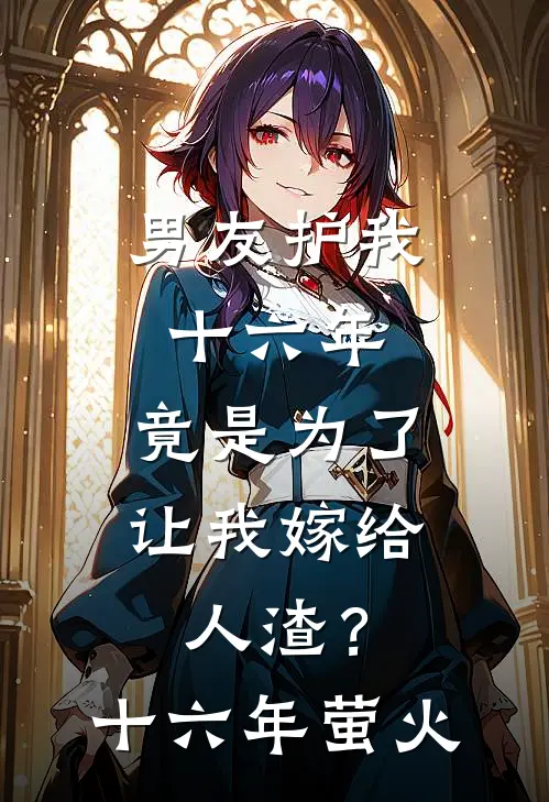 男友护我十六年，竟是为了让我嫁给人渣？(十六年萤火)沈砚苏清沅已完结小说推荐_完整版小说男友护我十六年，竟是为了让我嫁给人渣？(十六年萤火)(沈砚苏清沅)