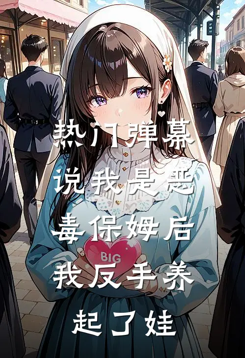 [热门]弹幕说我是恶毒保姆后，我反手养起了娃高霞舒望晴热门完结小说_最新章节列表[热门]弹幕说我是恶毒保姆后，我反手养起了娃(高霞舒望晴)