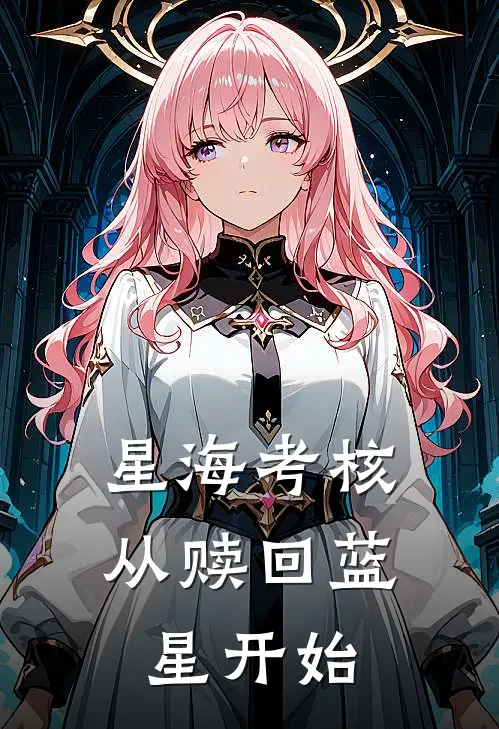 星海考核：从赎回蓝星开始张焱皮尔斯最新小说推荐_最新好看小说星海考核：从赎回蓝星开始张焱皮尔斯