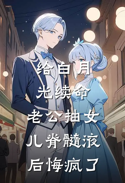 给白月光续命，老公抽女儿脊髓液后悔疯了囡囡髓液全文在线阅读_给白月光续命，老公抽女儿脊髓液后悔疯了全集免费阅读