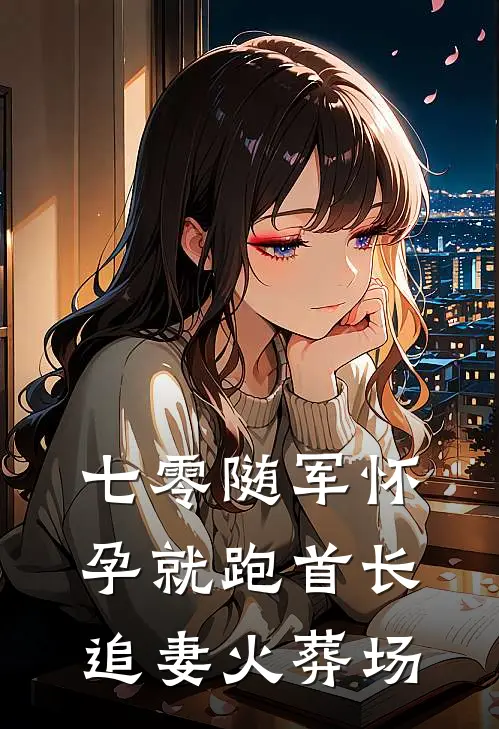 七零随军怀孕就跑首长追妻火葬场(林婉清顾野)全本免费小说_新热门小说七零随军怀孕就跑首长追妻火葬场林婉清顾野