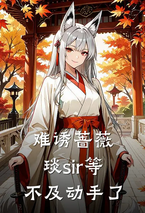 难诱蔷薇，琰sir等不及动手了时薇钟琰新热门小说_最新章节列表难诱蔷薇，琰sir等不及动手了(时薇钟琰)