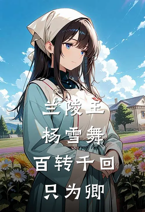 兰陵王杨雪舞：百转千回只为卿(宇文贞高长恭)小说免费在线阅读_兰陵王杨雪舞：百转千回只为卿(宇文贞高长恭)大结局阅读