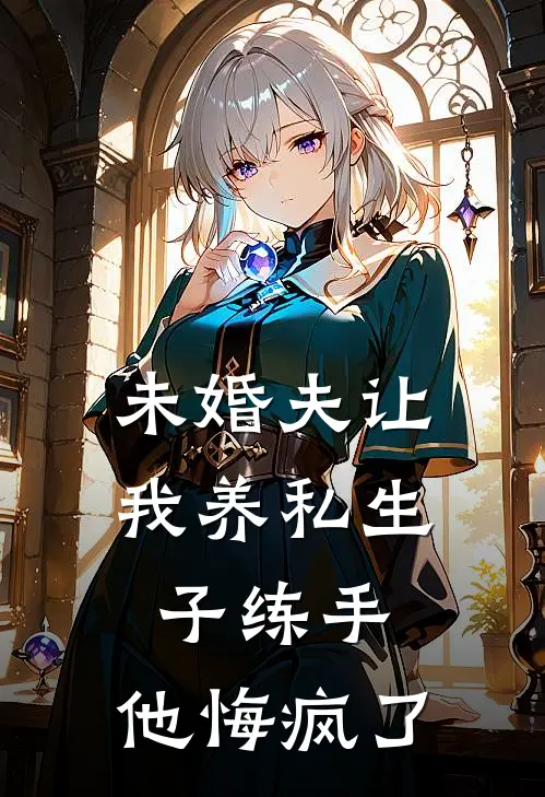 未婚夫让我养私生子练手，他悔疯了