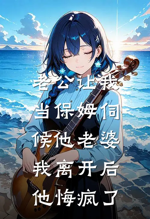 老公让我当保姆伺候他老婆，我离开后他悔疯了