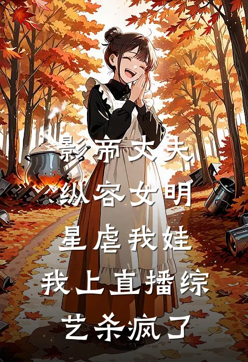 影帝丈夫纵容女明星虐我娃，我上直播综艺杀疯了